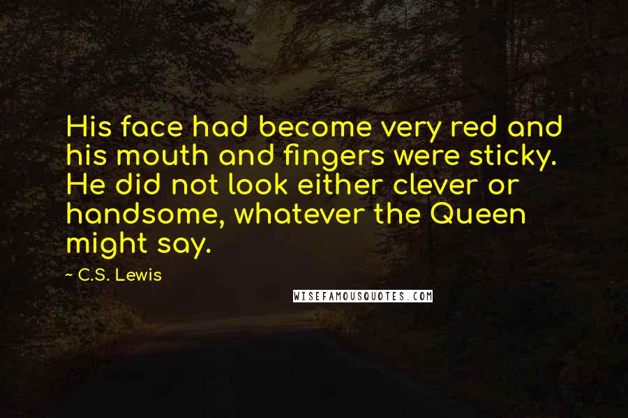 C.S. Lewis Quotes: His face had become very red and his mouth and fingers were sticky. He did not look either clever or handsome, whatever the Queen might say.