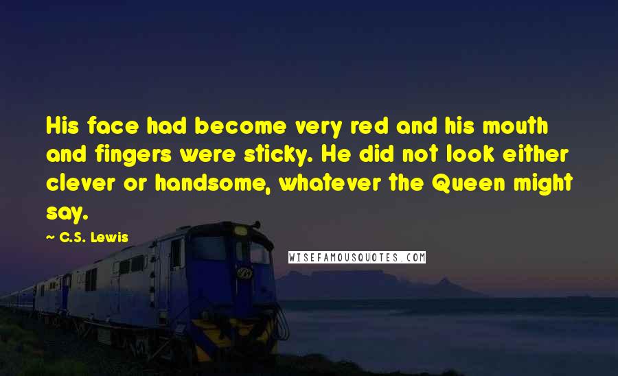 C.S. Lewis Quotes: His face had become very red and his mouth and fingers were sticky. He did not look either clever or handsome, whatever the Queen might say.