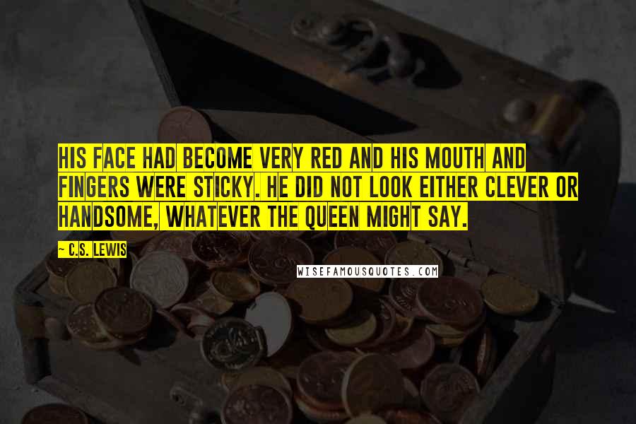 C.S. Lewis Quotes: His face had become very red and his mouth and fingers were sticky. He did not look either clever or handsome, whatever the Queen might say.