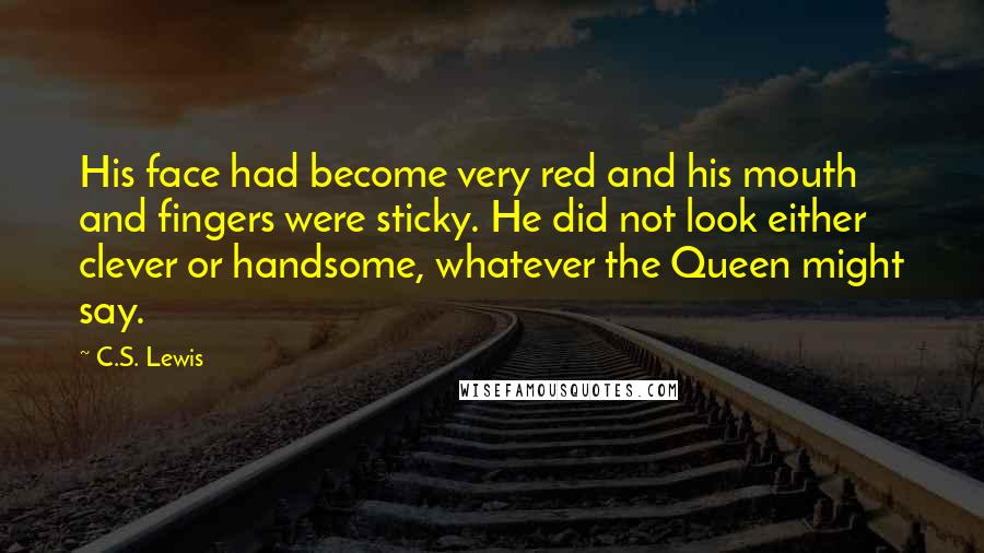 C.S. Lewis Quotes: His face had become very red and his mouth and fingers were sticky. He did not look either clever or handsome, whatever the Queen might say.