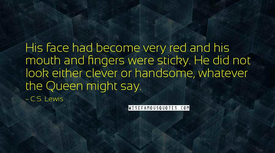 C.S. Lewis Quotes: His face had become very red and his mouth and fingers were sticky. He did not look either clever or handsome, whatever the Queen might say.