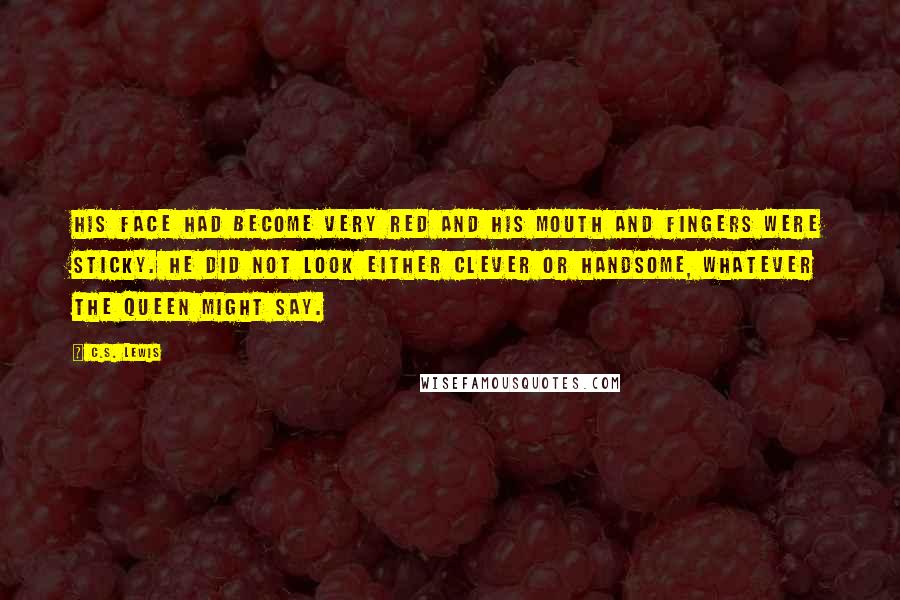 C.S. Lewis Quotes: His face had become very red and his mouth and fingers were sticky. He did not look either clever or handsome, whatever the Queen might say.