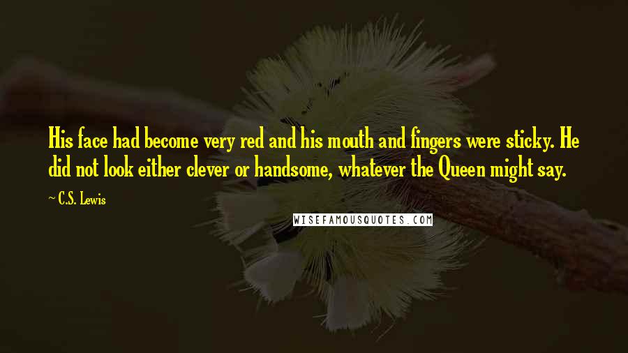 C.S. Lewis Quotes: His face had become very red and his mouth and fingers were sticky. He did not look either clever or handsome, whatever the Queen might say.