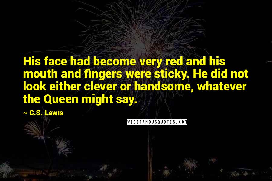 C.S. Lewis Quotes: His face had become very red and his mouth and fingers were sticky. He did not look either clever or handsome, whatever the Queen might say.
