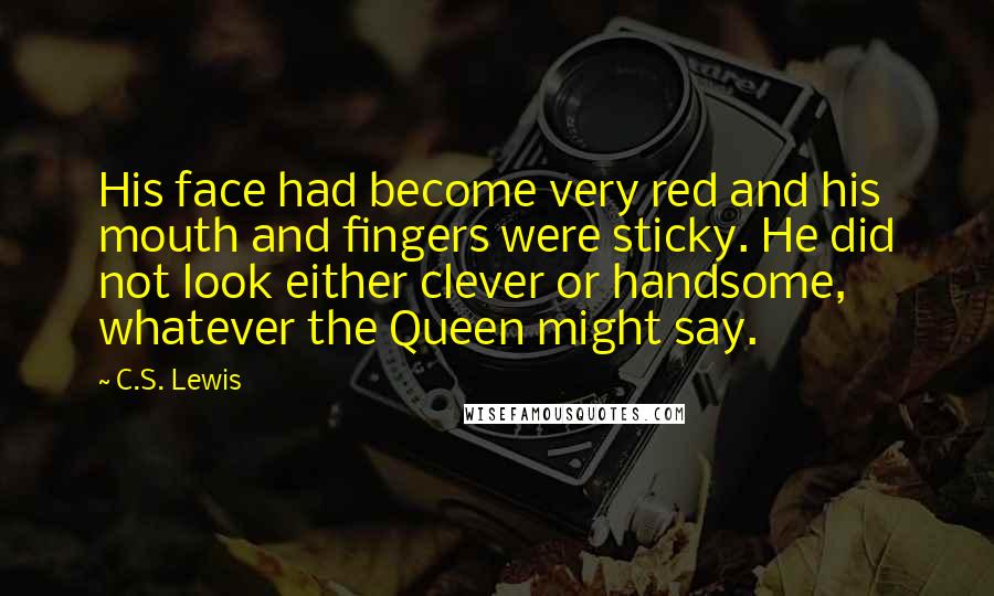 C.S. Lewis Quotes: His face had become very red and his mouth and fingers were sticky. He did not look either clever or handsome, whatever the Queen might say.