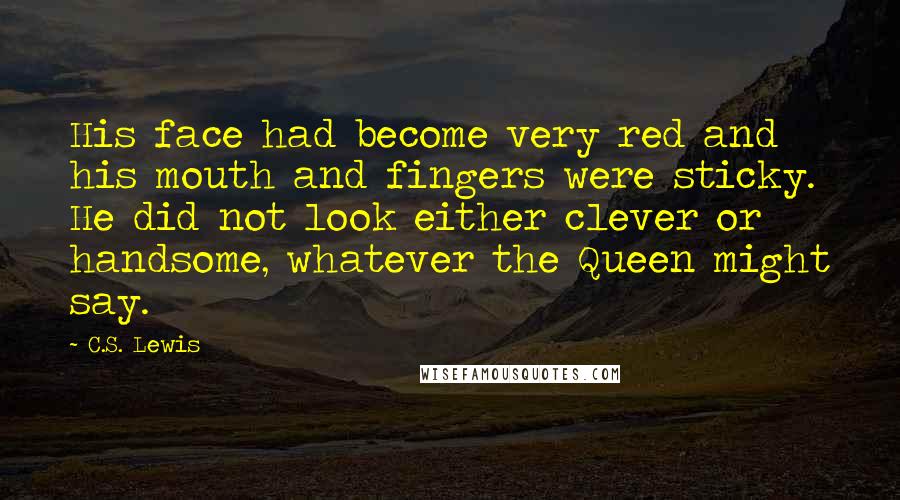 C.S. Lewis Quotes: His face had become very red and his mouth and fingers were sticky. He did not look either clever or handsome, whatever the Queen might say.