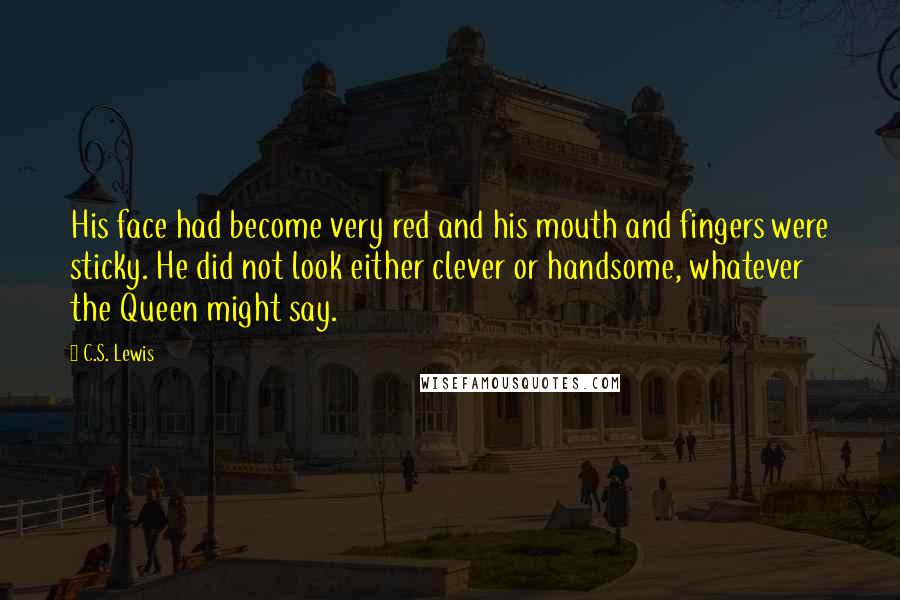 C.S. Lewis Quotes: His face had become very red and his mouth and fingers were sticky. He did not look either clever or handsome, whatever the Queen might say.