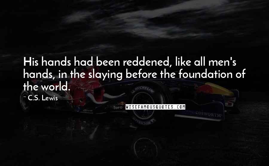 C.S. Lewis Quotes: His hands had been reddened, like all men's hands, in the slaying before the foundation of the world.