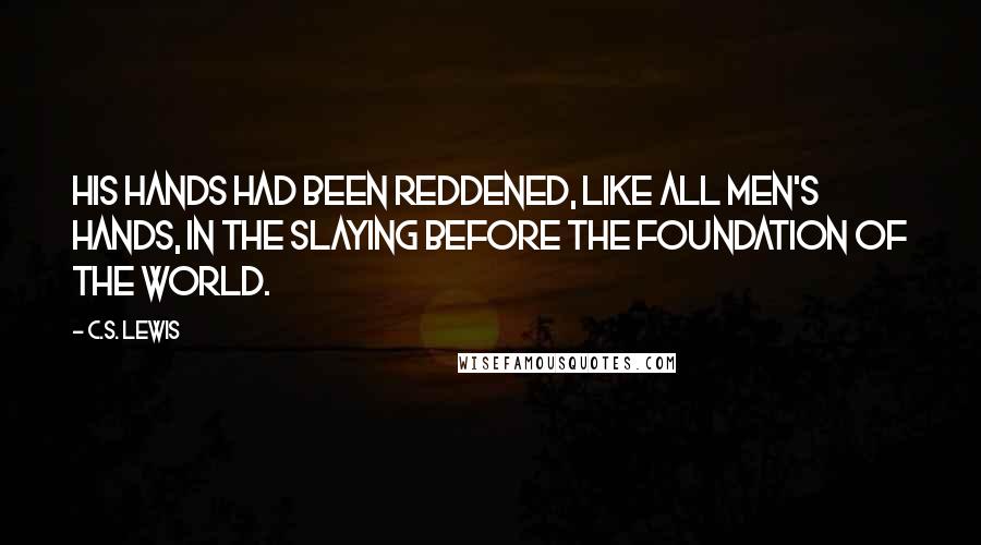 C.S. Lewis Quotes: His hands had been reddened, like all men's hands, in the slaying before the foundation of the world.