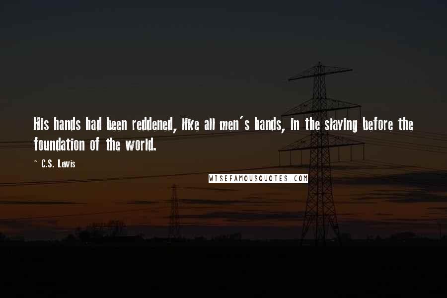 C.S. Lewis Quotes: His hands had been reddened, like all men's hands, in the slaying before the foundation of the world.