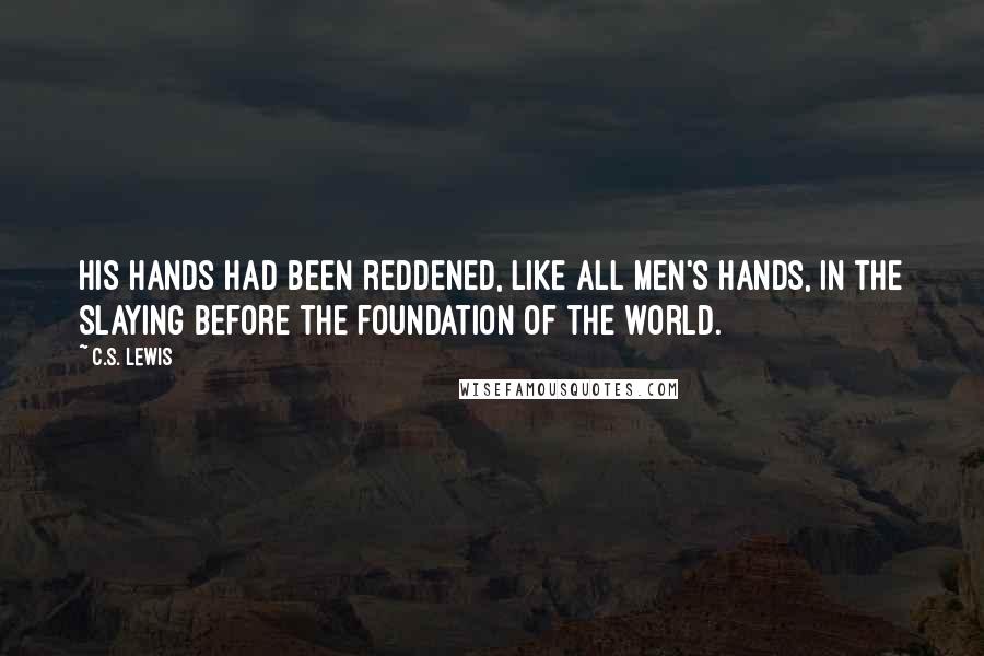 C.S. Lewis Quotes: His hands had been reddened, like all men's hands, in the slaying before the foundation of the world.