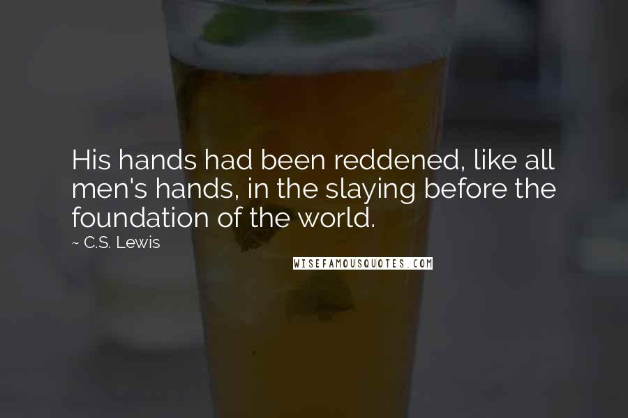 C.S. Lewis Quotes: His hands had been reddened, like all men's hands, in the slaying before the foundation of the world.