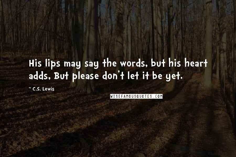 C.S. Lewis Quotes: His lips may say the words, but his heart adds, But please don't let it be yet.