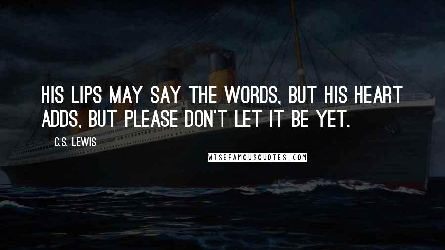 C.S. Lewis Quotes: His lips may say the words, but his heart adds, But please don't let it be yet.