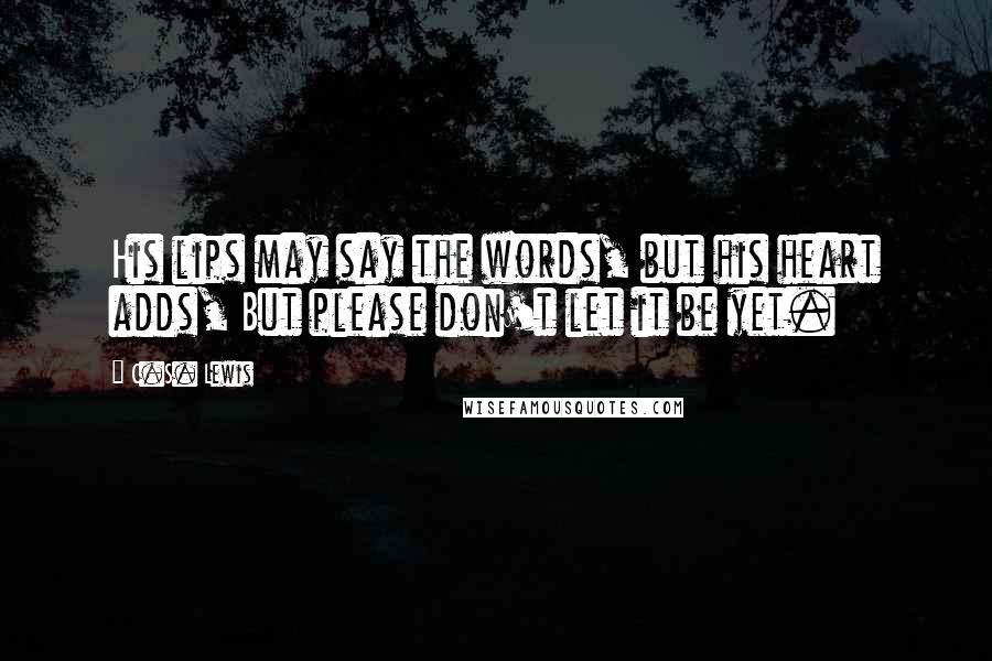 C.S. Lewis Quotes: His lips may say the words, but his heart adds, But please don't let it be yet.