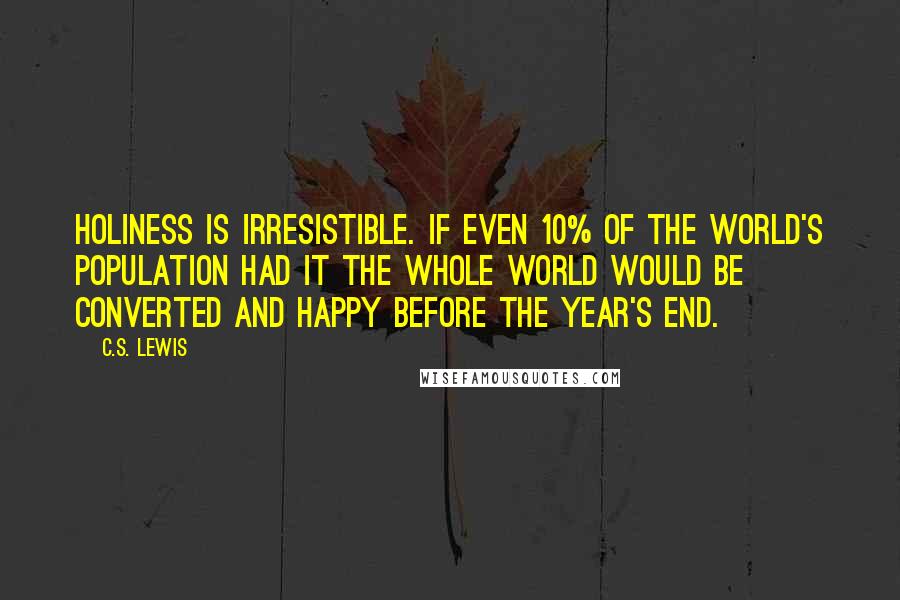 C.S. Lewis Quotes: Holiness is irresistible. If even 10% of the world's population had it the whole world would be converted and happy before the year's end.