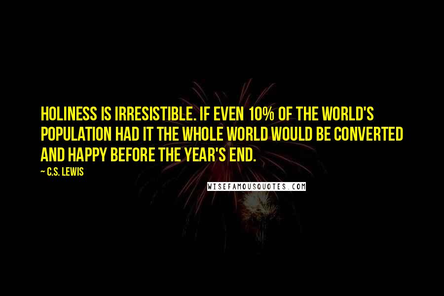 C.S. Lewis Quotes: Holiness is irresistible. If even 10% of the world's population had it the whole world would be converted and happy before the year's end.