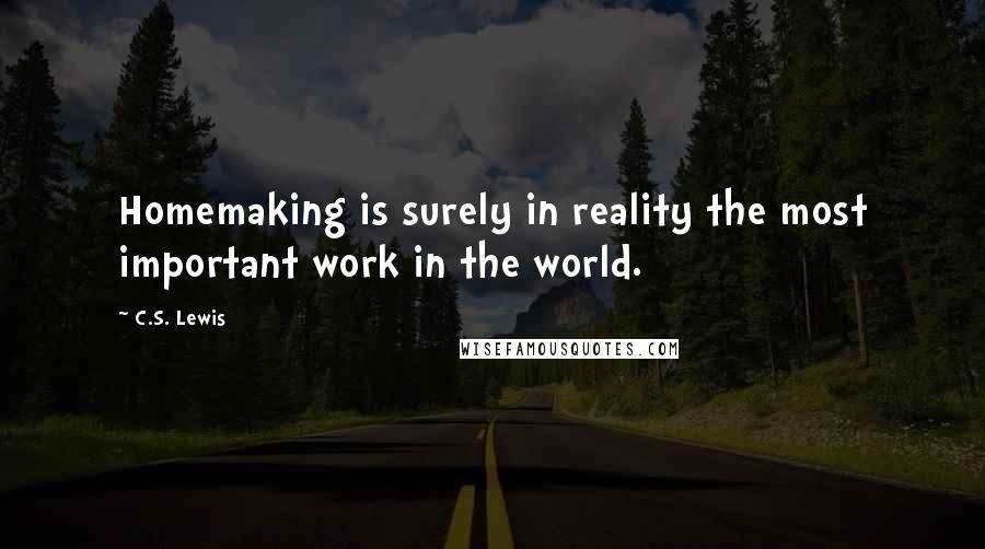 C.S. Lewis Quotes: Homemaking is surely in reality the most important work in the world.