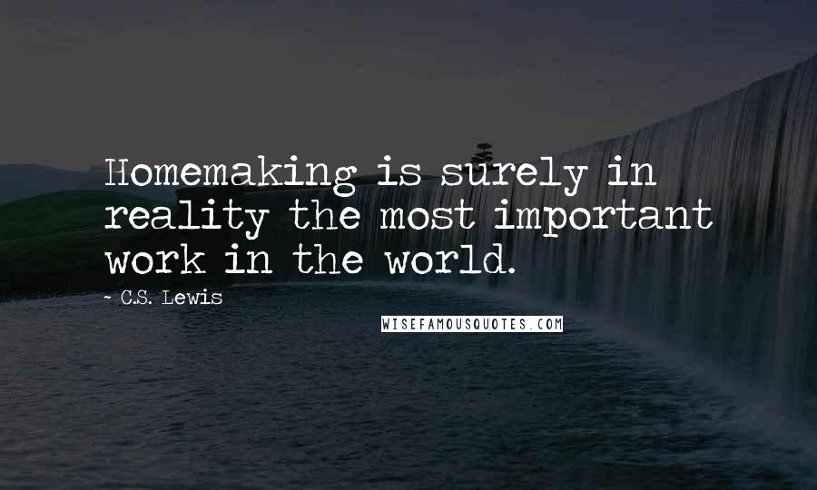 C.S. Lewis Quotes: Homemaking is surely in reality the most important work in the world.