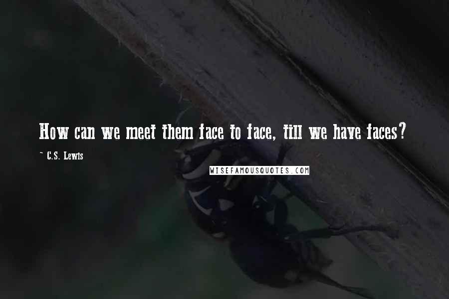 C.S. Lewis Quotes: How can we meet them face to face, till we have faces?