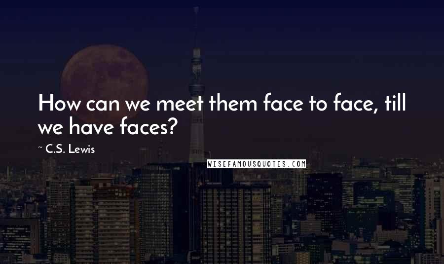 C.S. Lewis Quotes: How can we meet them face to face, till we have faces?