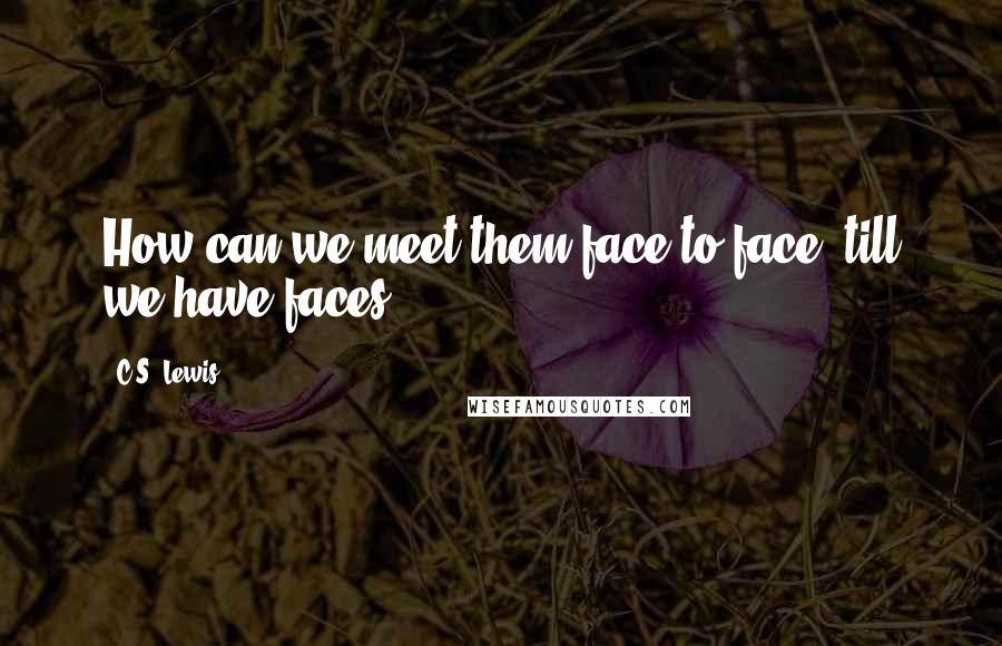 C.S. Lewis Quotes: How can we meet them face to face, till we have faces?