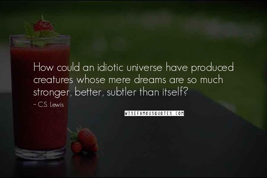 C.S. Lewis Quotes: How could an idiotic universe have produced creatures whose mere dreams are so much stronger, better, subtler than itself?
