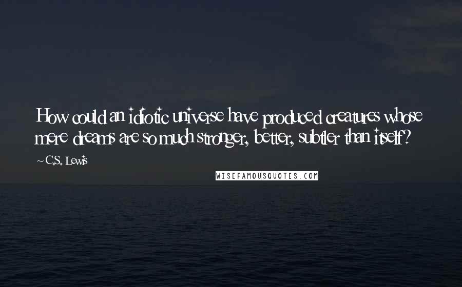 C.S. Lewis Quotes: How could an idiotic universe have produced creatures whose mere dreams are so much stronger, better, subtler than itself?