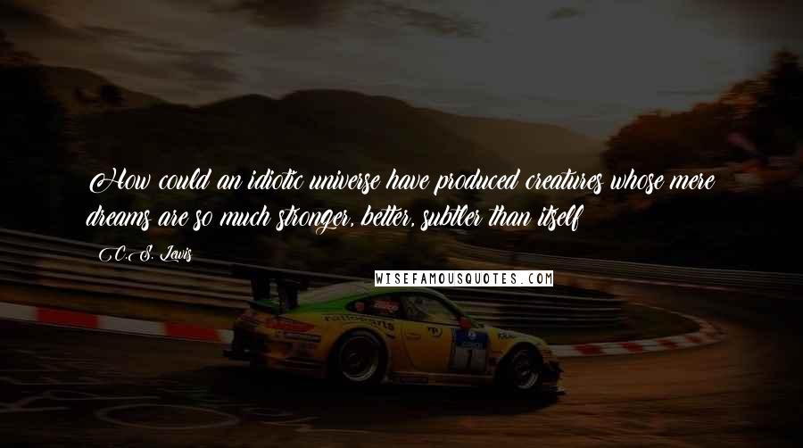 C.S. Lewis Quotes: How could an idiotic universe have produced creatures whose mere dreams are so much stronger, better, subtler than itself?