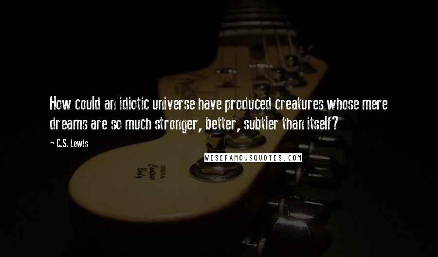 C.S. Lewis Quotes: How could an idiotic universe have produced creatures whose mere dreams are so much stronger, better, subtler than itself?