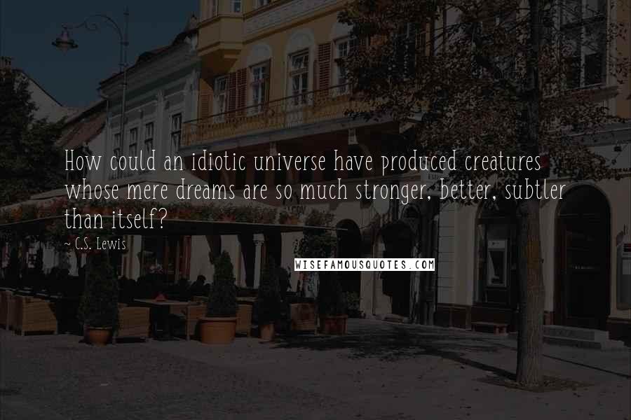 C.S. Lewis Quotes: How could an idiotic universe have produced creatures whose mere dreams are so much stronger, better, subtler than itself?
