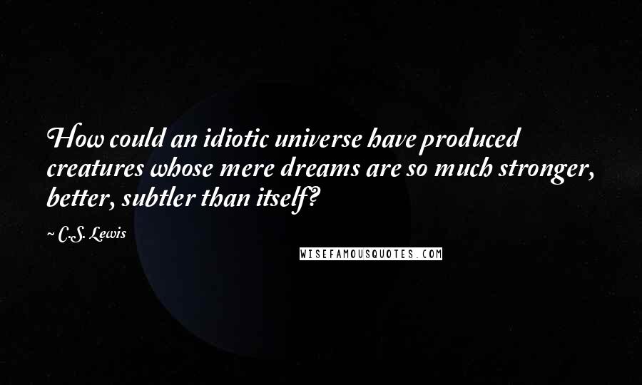 C.S. Lewis Quotes: How could an idiotic universe have produced creatures whose mere dreams are so much stronger, better, subtler than itself?