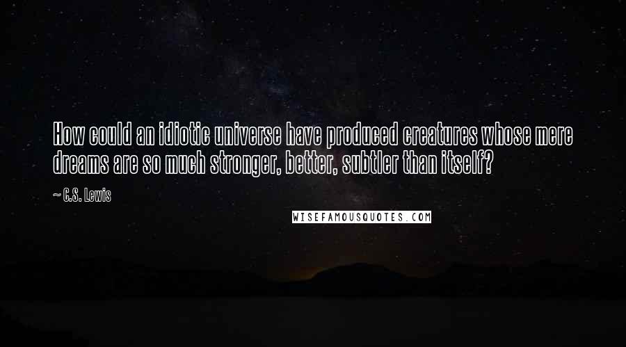 C.S. Lewis Quotes: How could an idiotic universe have produced creatures whose mere dreams are so much stronger, better, subtler than itself?