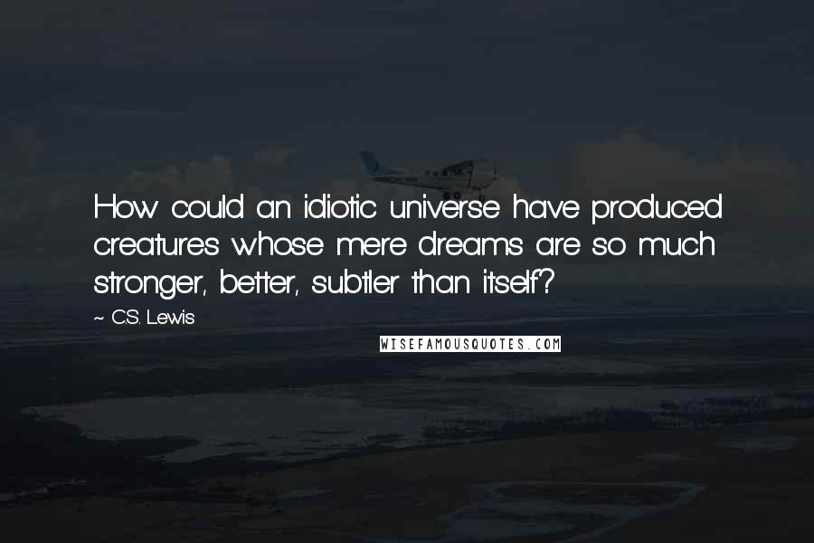 C.S. Lewis Quotes: How could an idiotic universe have produced creatures whose mere dreams are so much stronger, better, subtler than itself?