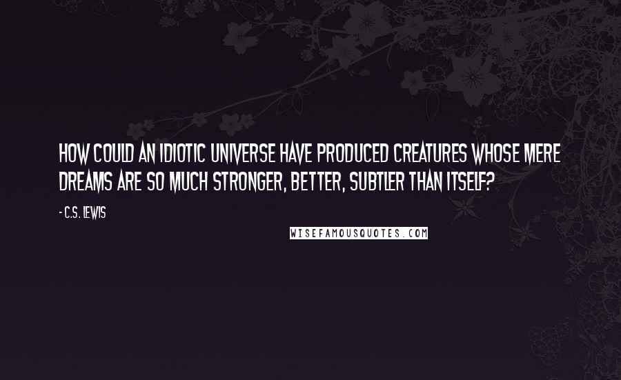 C.S. Lewis Quotes: How could an idiotic universe have produced creatures whose mere dreams are so much stronger, better, subtler than itself?