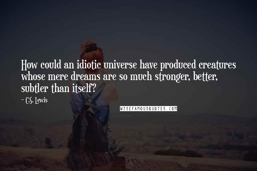 C.S. Lewis Quotes: How could an idiotic universe have produced creatures whose mere dreams are so much stronger, better, subtler than itself?