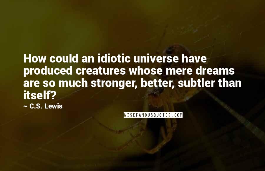 C.S. Lewis Quotes: How could an idiotic universe have produced creatures whose mere dreams are so much stronger, better, subtler than itself?
