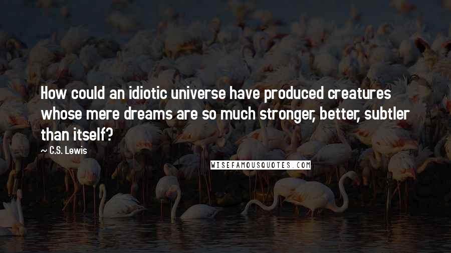 C.S. Lewis Quotes: How could an idiotic universe have produced creatures whose mere dreams are so much stronger, better, subtler than itself?