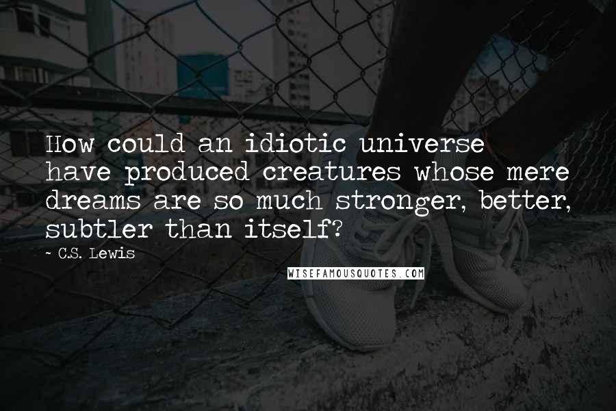 C.S. Lewis Quotes: How could an idiotic universe have produced creatures whose mere dreams are so much stronger, better, subtler than itself?