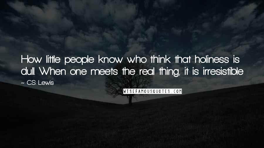 C.S. Lewis Quotes: How little people know who think that holiness is dull. When one meets the real thing, it is irresistible