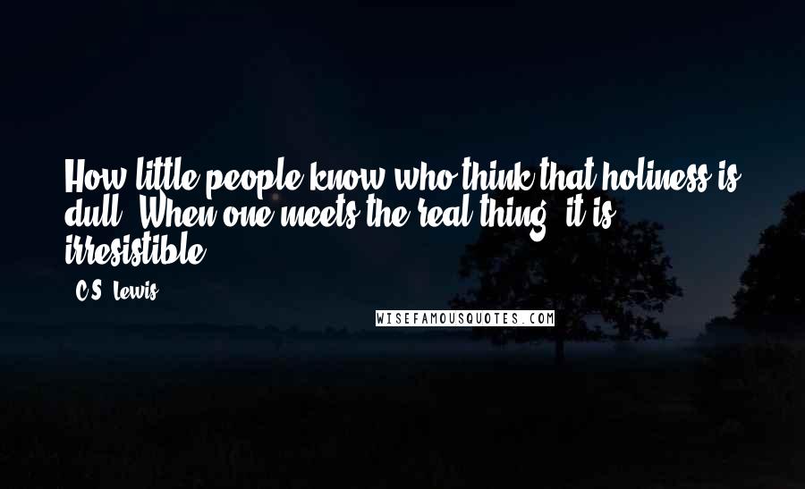 C.S. Lewis Quotes: How little people know who think that holiness is dull. When one meets the real thing, it is irresistible