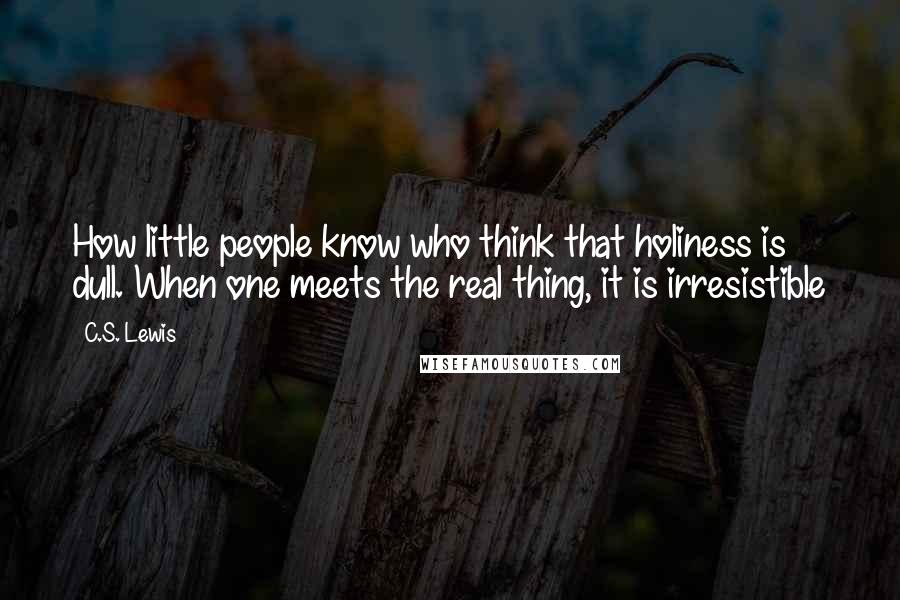 C.S. Lewis Quotes: How little people know who think that holiness is dull. When one meets the real thing, it is irresistible