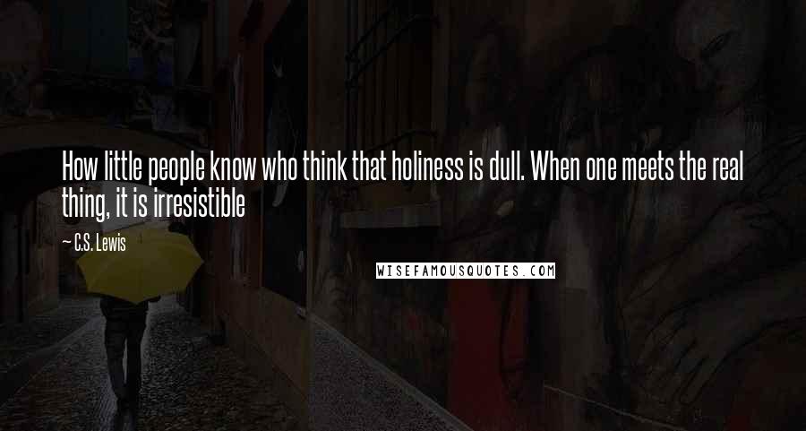 C.S. Lewis Quotes: How little people know who think that holiness is dull. When one meets the real thing, it is irresistible