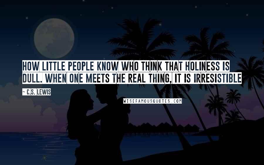 C.S. Lewis Quotes: How little people know who think that holiness is dull. When one meets the real thing, it is irresistible