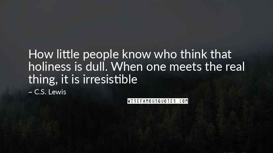 C.S. Lewis Quotes: How little people know who think that holiness is dull. When one meets the real thing, it is irresistible