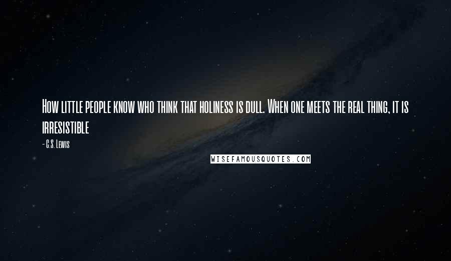 C.S. Lewis Quotes: How little people know who think that holiness is dull. When one meets the real thing, it is irresistible