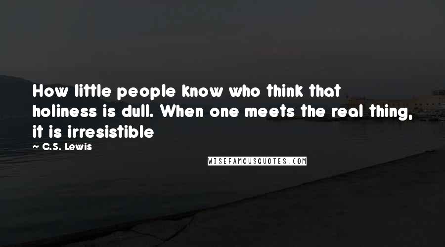 C.S. Lewis Quotes: How little people know who think that holiness is dull. When one meets the real thing, it is irresistible