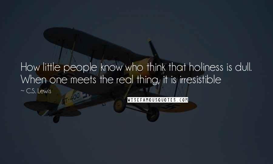 C.S. Lewis Quotes: How little people know who think that holiness is dull. When one meets the real thing, it is irresistible