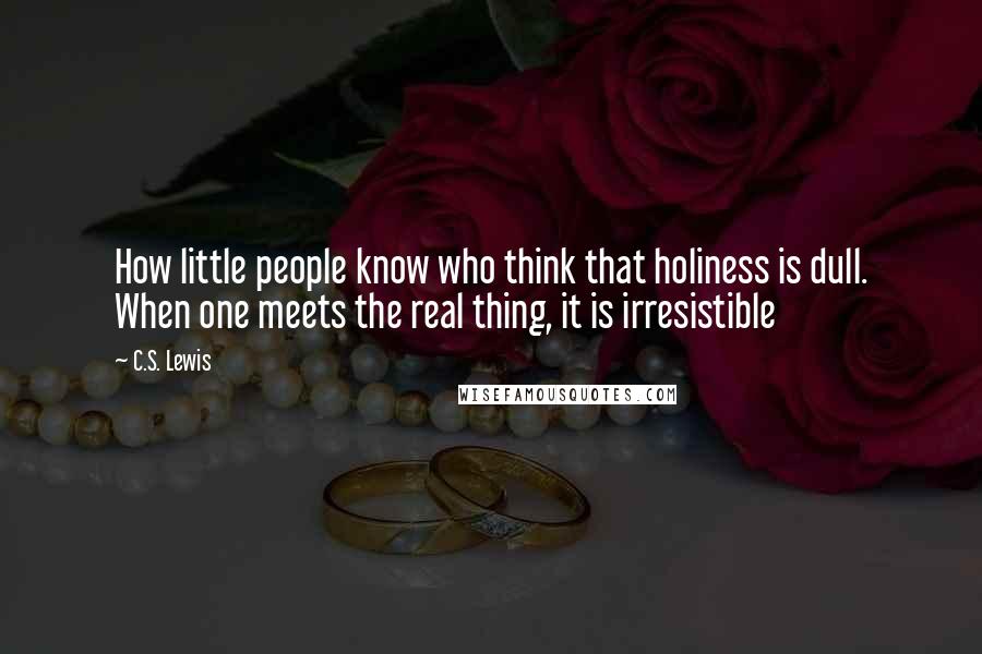 C.S. Lewis Quotes: How little people know who think that holiness is dull. When one meets the real thing, it is irresistible