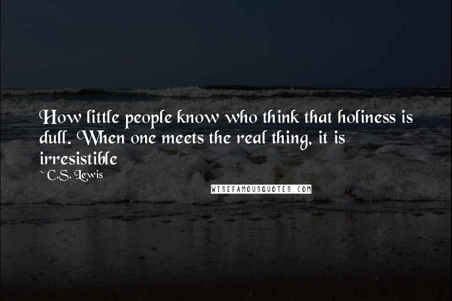 C.S. Lewis Quotes: How little people know who think that holiness is dull. When one meets the real thing, it is irresistible